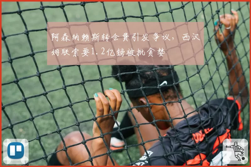 阿森纳赖斯转会费引发争议，西汉姆联索要1.2亿镑被批贪婪