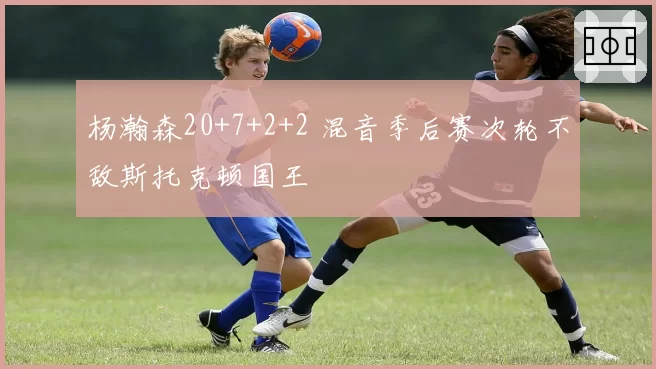 杨瀚森20+7+2+2 混音季后赛次轮不敌斯托克顿国王