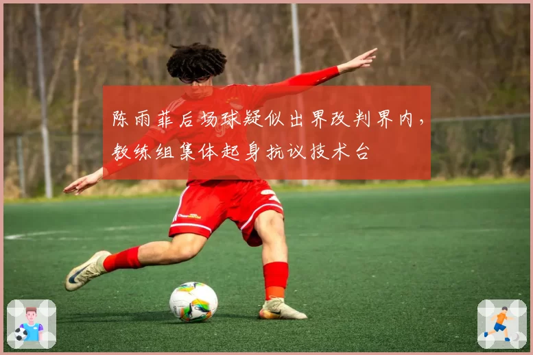 陈雨菲后场球疑似出界改判界内,教练组集体起身抗议技术台