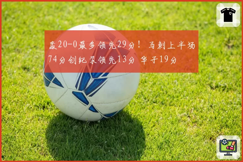 轰20-0最多领先29分！马刺上半场74分创纪录领先13分 华子19分