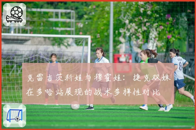 克雷吉茨科娃与穆霍娃：捷克双姝在多哈站展现的战术多样性对比