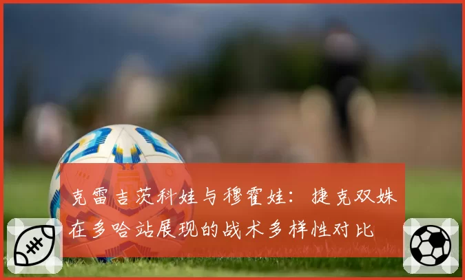 克雷吉茨科娃与穆霍娃：捷克双姝在多哈站展现的战术多样性对比