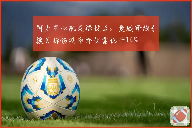 阿圭罗心肌炎退役后，曼城锋线引援目标伤病率评估需低于10%