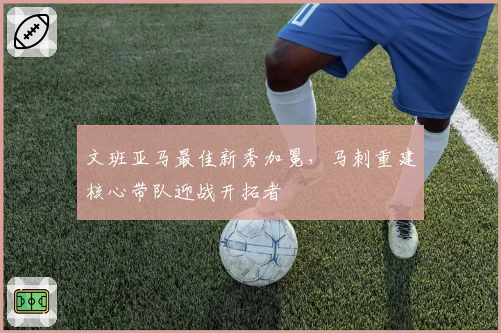 文班亚马最佳新秀加冕,马刺重建核心带队迎战开拓者