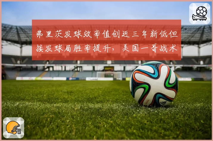 弗里茨发球效率值创近三年新低但接发球局胜率提升,美国一哥战术重构