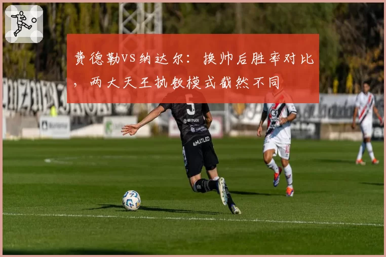费德勒vs纳达尔：换帅后胜率对比，两大天王执教模式截然不同
