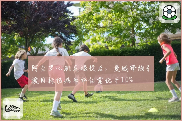 阿圭罗心肌炎退役后，曼城锋线引援目标伤病率评估需低于10%