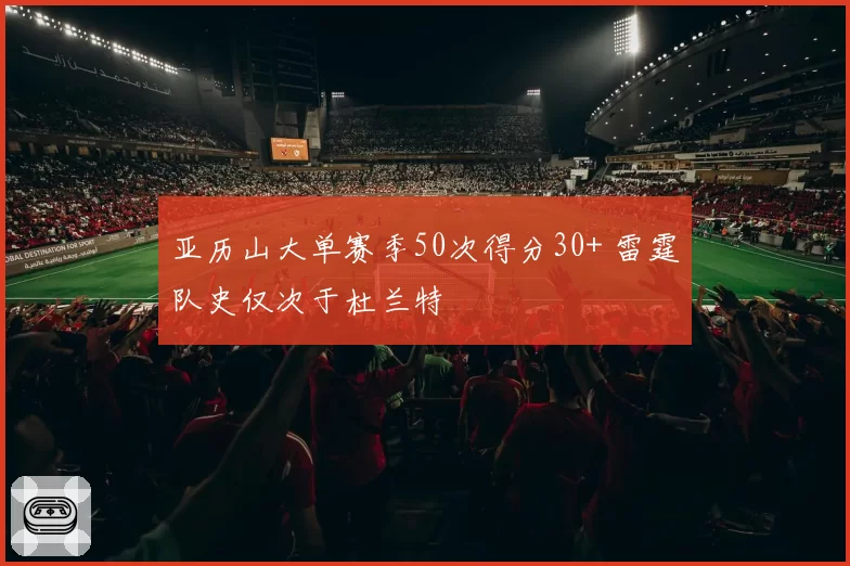 亚历山大单赛季50次得分30+ 雷霆队史仅次于杜兰特