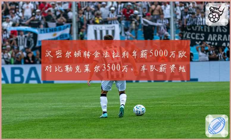 汉密尔顿转会法拉利年薪5000万欧对比勒克莱尔3500万,车队薪资结构重塑