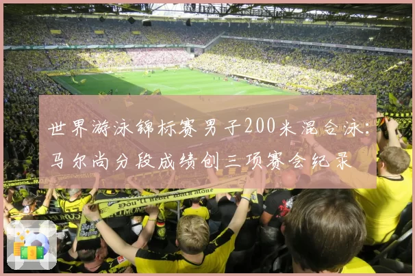 世界游泳锦标赛男子200米混合泳：马尔尚分段成绩创三项赛会纪录