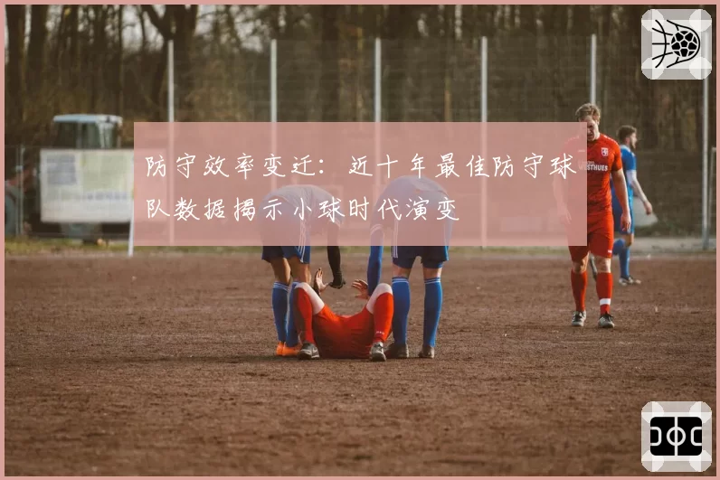 防守效率变迁:近十年最佳防守球队数据揭示小球时代演变