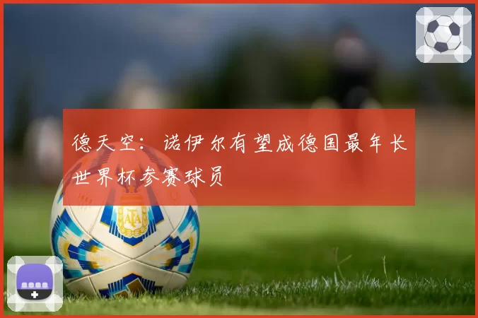 德天空：诺伊尔有望成德国最年长世界杯参赛球员