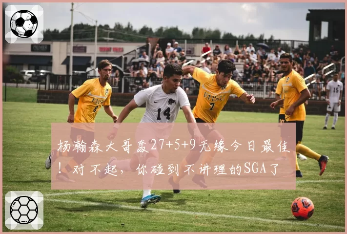 杨瀚森大哥轰27+5+9无缘今日最佳！对不起，你碰到不讲理的SGA了