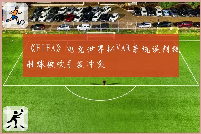 《FIFA》电竞世界杯VAR系统误判致胜球被吹引发冲突