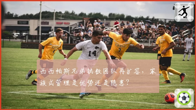 西西帕斯兄弟执教团队再扩容,家族式管理是优势还是隐患?