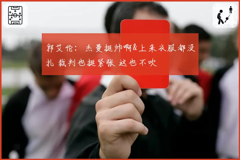 郭艾伦：杰曼挺帅啊&上来衣服都没扎 裁判也挺紧张 这也不吹
