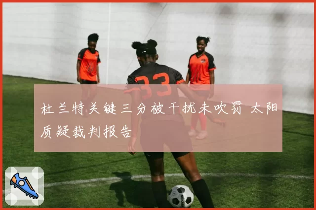 杜兰特关键三分被干扰未吹罚 太阳质疑裁判报告