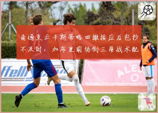 南通支云卡斯蒂略回撤接应后包抄不及时,加布里前场倒三角战术配合生涩