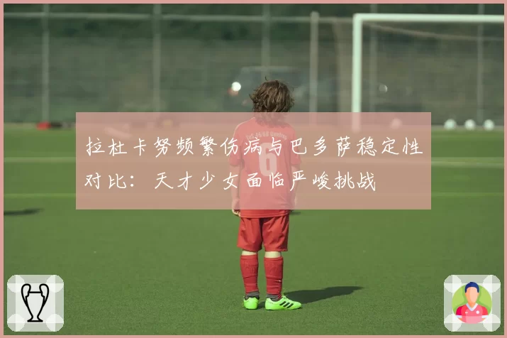 拉杜卡努频繁伤病与巴多萨稳定性对比：天才少女面临严峻挑战