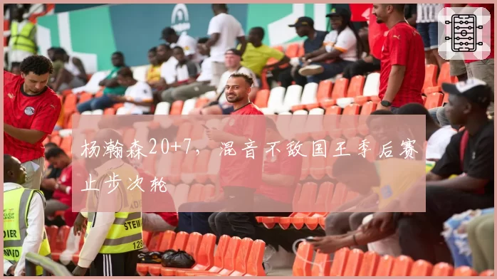 杨瀚森20+7,混音不敌国王季后赛止步次轮