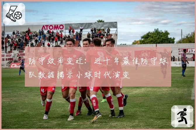 防守效率变迁:近十年最佳防守球队数据揭示小球时代演变