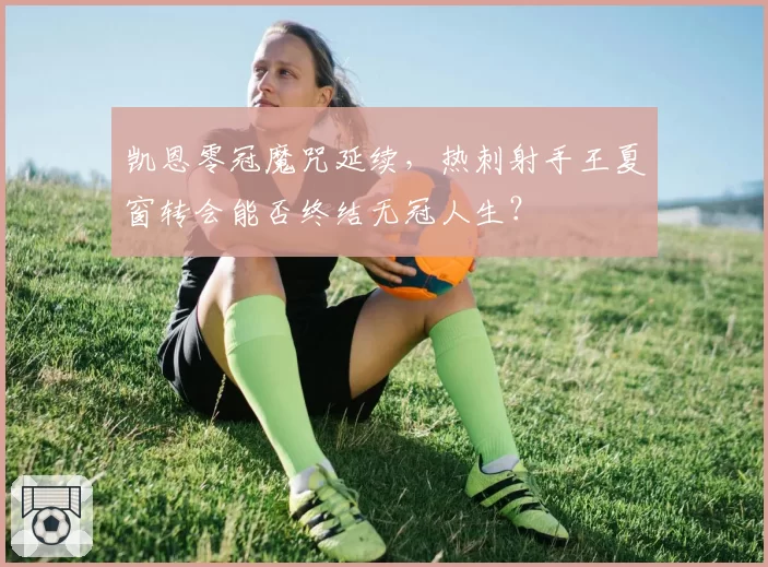 凯恩零冠魔咒延续，热刺射手王夏窗转会能否终结无冠人生？