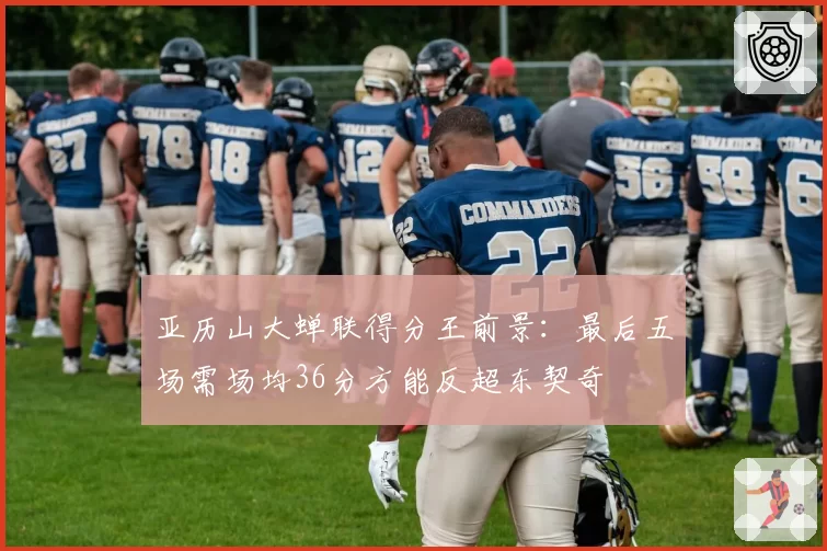 亚历山大蝉联得分王前景：最后五场需场均36分方能反超东契奇