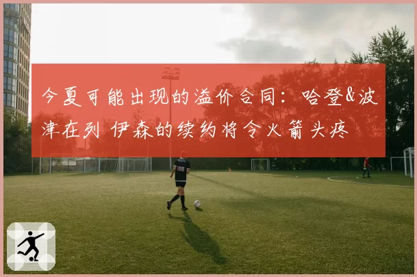 今夏可能出现的溢价合同:哈登&波津在列 伊森的续约将令火箭头疼