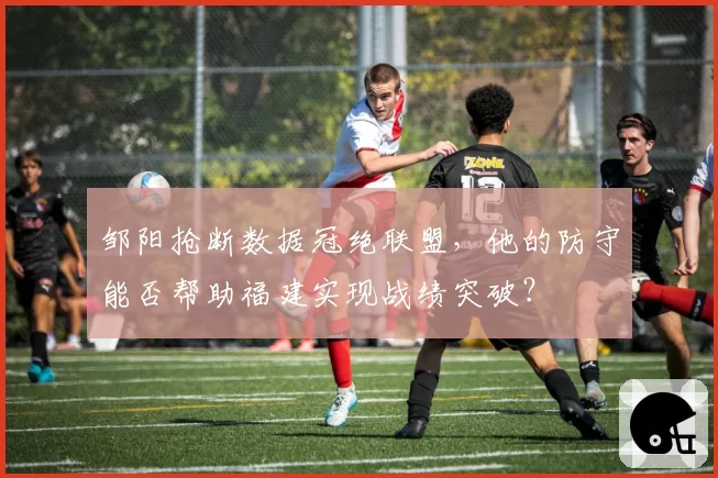 邹阳抢断数据冠绝联盟，他的防守能否帮助福建实现战绩突破？