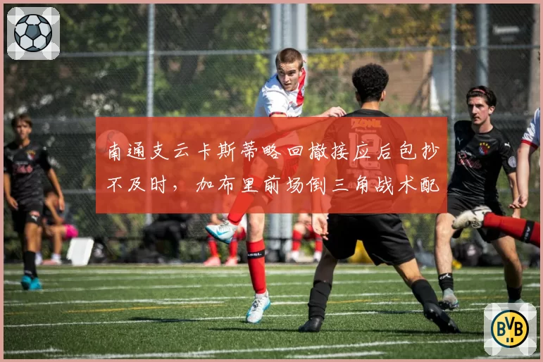 南通支云卡斯蒂略回撤接应后包抄不及时,加布里前场倒三角战术配合生涩