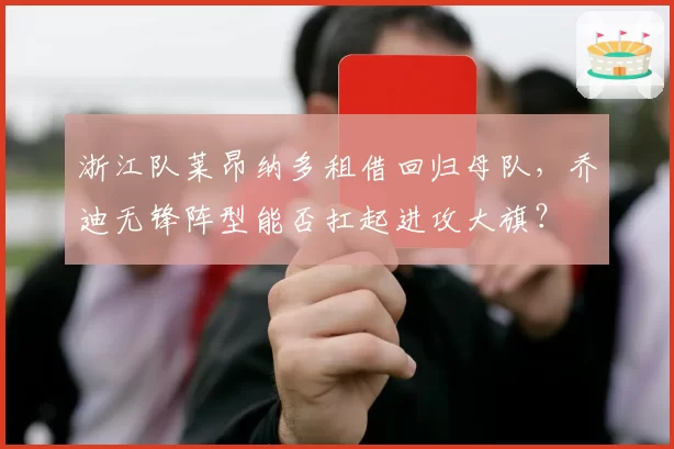 浙江队莱昂纳多租借回归母队，乔迪无锋阵型能否扛起进攻大旗？