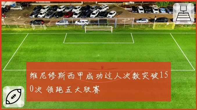 维尼修斯西甲成功过人次数突破150次 领跑五大联赛