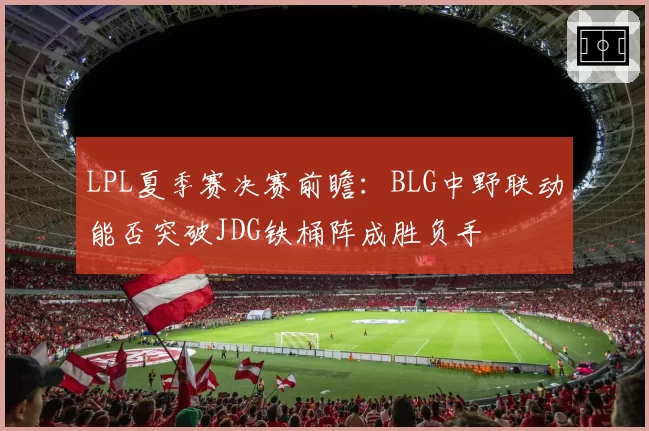 LPL夏季赛决赛前瞻：BLG中野联动能否突破JDG铁桶阵成胜负手