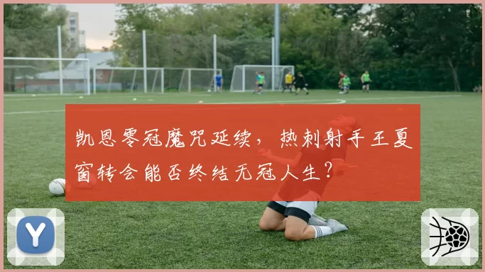 凯恩零冠魔咒延续，热刺射手王夏窗转会能否终结无冠人生？