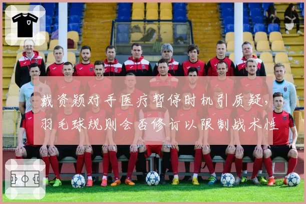 戴资颖对手医疗暂停时机引质疑，羽毛球规则会否修订以限制战术性伤停？