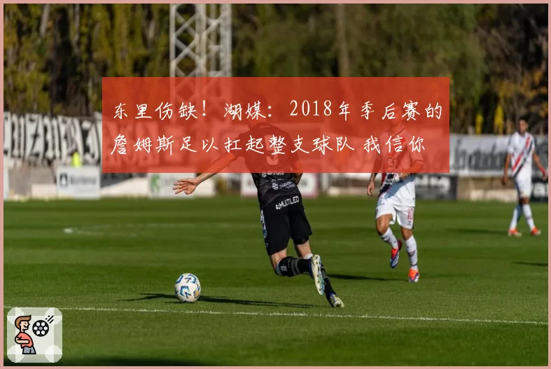 东里伤缺！湖媒：2018年季后赛的詹姆斯足以扛起整支球队 我信你