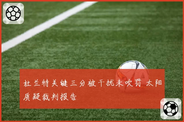 杜兰特关键三分被干扰未吹罚 太阳质疑裁判报告