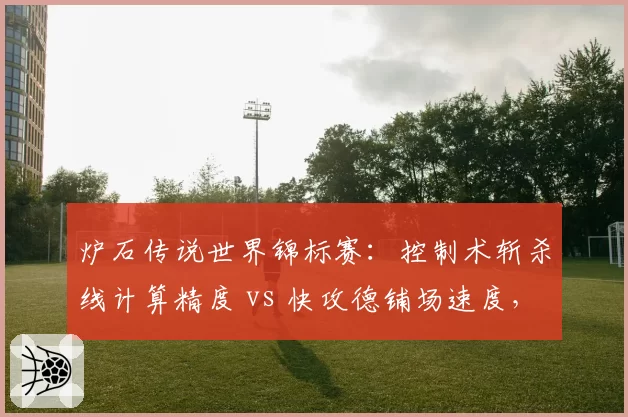 炉石传说世界锦标赛：控制术斩杀线计算精度 vs 快攻德铺场速度，版本答案预测