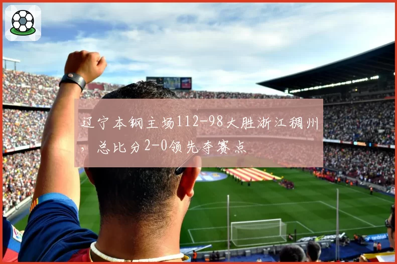 辽宁本钢主场112-98大胜浙江稠州，总比分2-0领先夺赛点