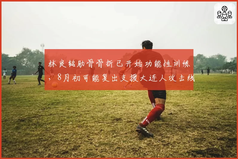 林良铭肋骨骨折已开始功能性训练，8月初可能复出支援大连人攻击线