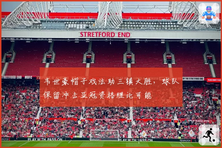 韦世豪帽子戏法助三镇大胜,球队保留冲击亚冠资格理论可能