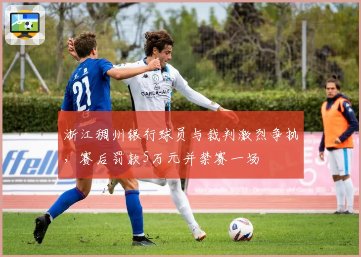 浙江稠州银行球员与裁判激烈争执,赛后罚款5万元并禁赛一场