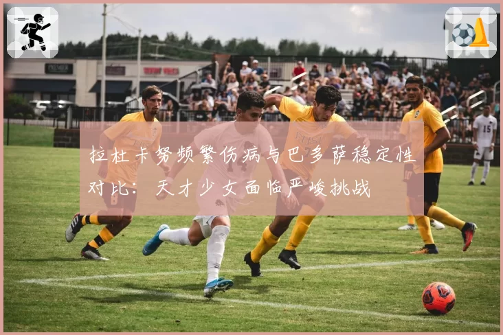 拉杜卡努频繁伤病与巴多萨稳定性对比：天才少女面临严峻挑战