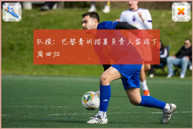 队报:巴黎青训招募负责人雷诺下周回归