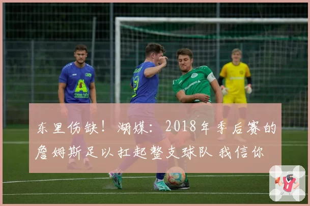 东里伤缺!湖媒:2018年季后赛的詹姆斯足以扛起整支球队 我信你