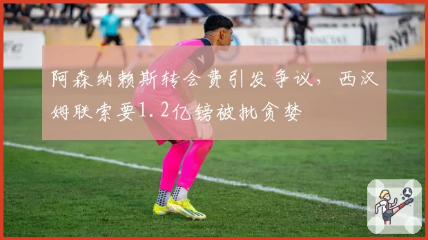 阿森纳赖斯转会费引发争议，西汉姆联索要1.2亿镑被批贪婪