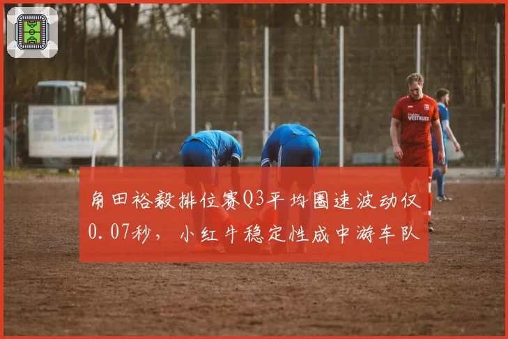 角田裕毅排位赛Q3平均圈速波动仅0.07秒，小红牛稳定性成中游车队核心武器__br_
