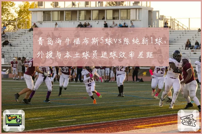 青岛海牛福布斯5球vs陈纯新1球，外援与本土球员进球效率差距