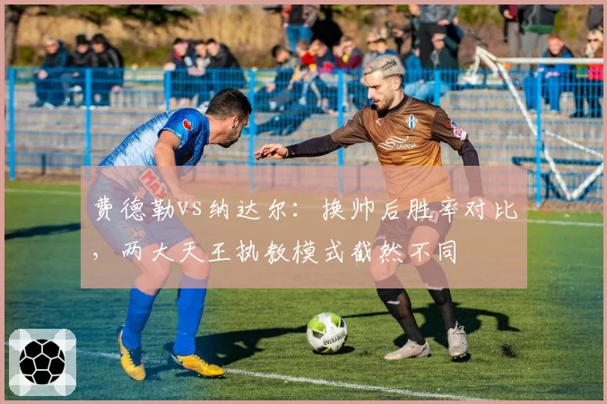 费德勒vs纳达尔：换帅后胜率对比，两大天王执教模式截然不同
