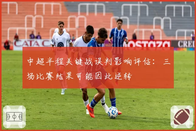 中超半程关键战误判影响评估：三场比赛结果可能因此逆转